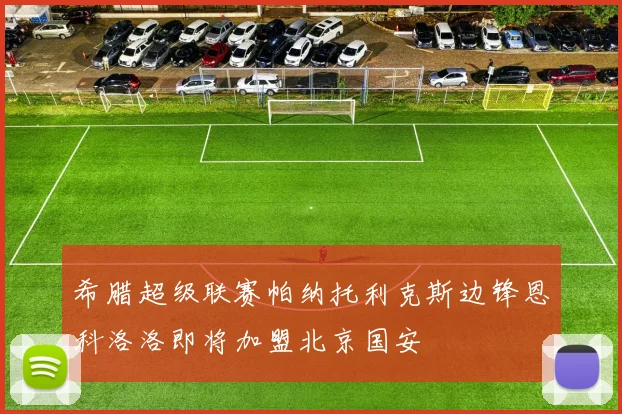 希腊超级联赛帕纳托利克斯边锋恩科洛洛即将加盟北京国安