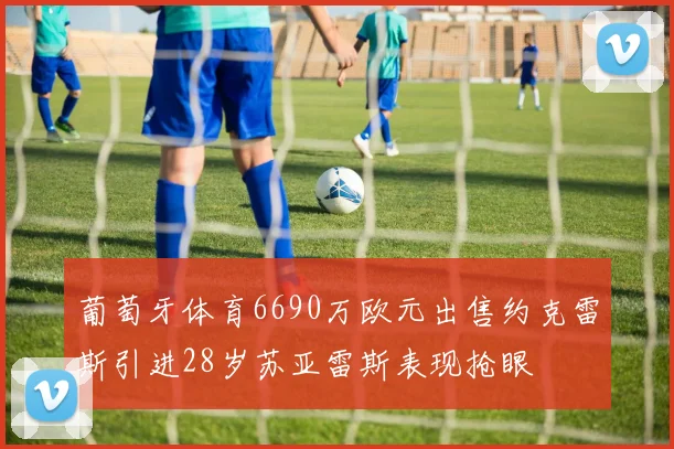 葡萄牙体育6690万欧元出售约克雷斯引进28岁苏亚雷斯表现抢眼